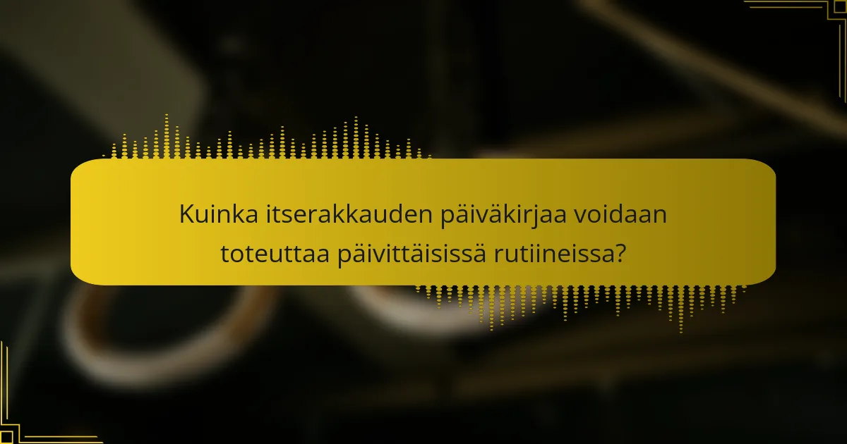 Kuinka itserakkauden päiväkirjaa voidaan toteuttaa päivittäisissä rutiineissa?