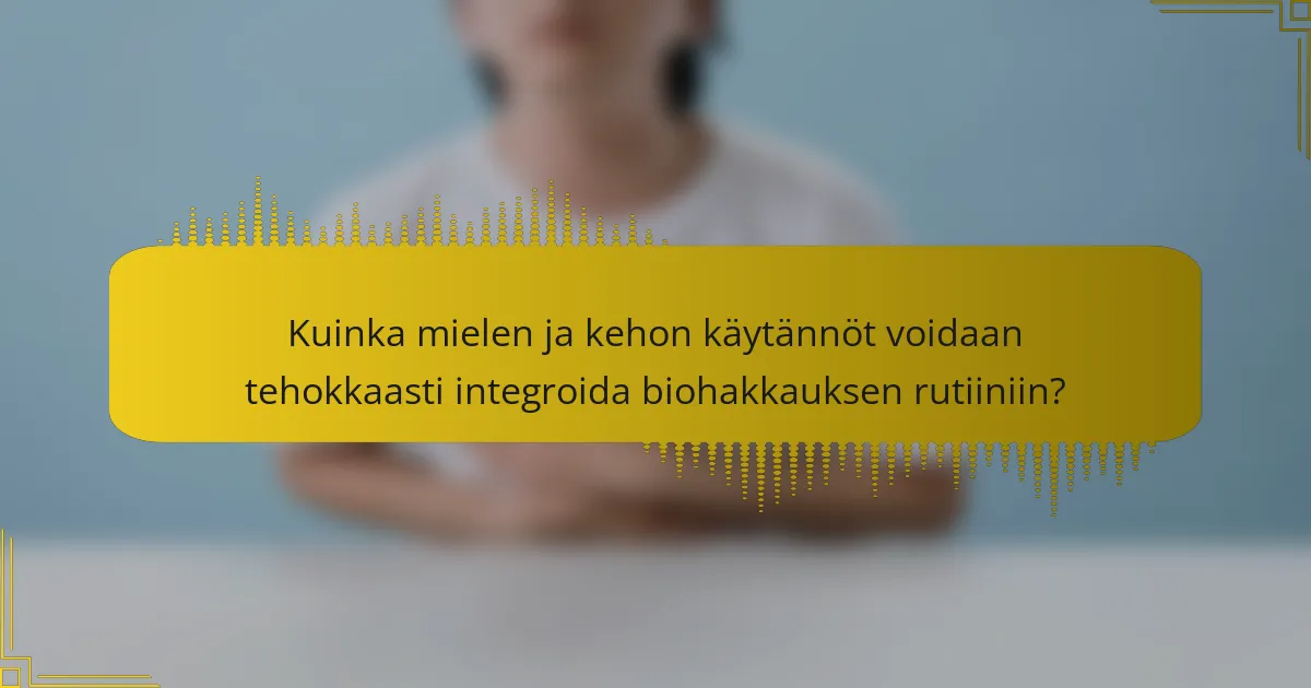 Kuinka mielen ja kehon käytännöt voidaan tehokkaasti integroida biohakkauksen rutiiniin?