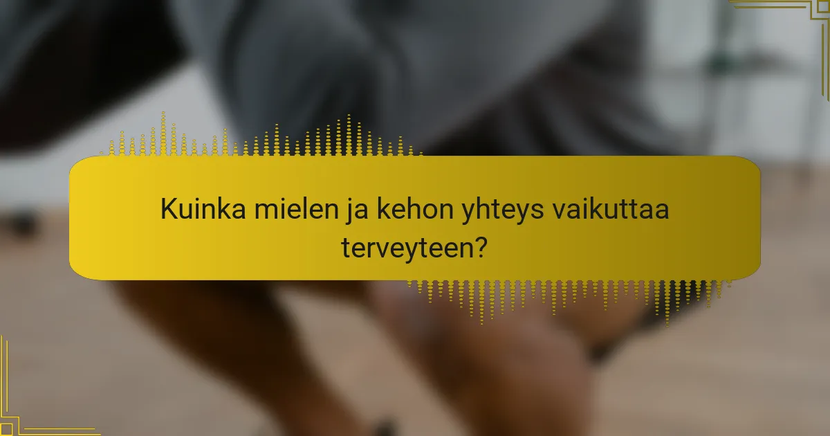 Kuinka mielen ja kehon yhteys vaikuttaa terveyteen?