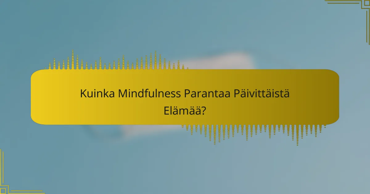 Kuinka Mindfulness Parantaa Päivittäistä Elämää?