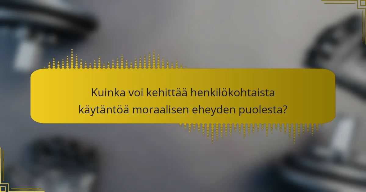 Kuinka voi kehittää henkilökohtaista käytäntöä moraalisen eheyden puolesta?