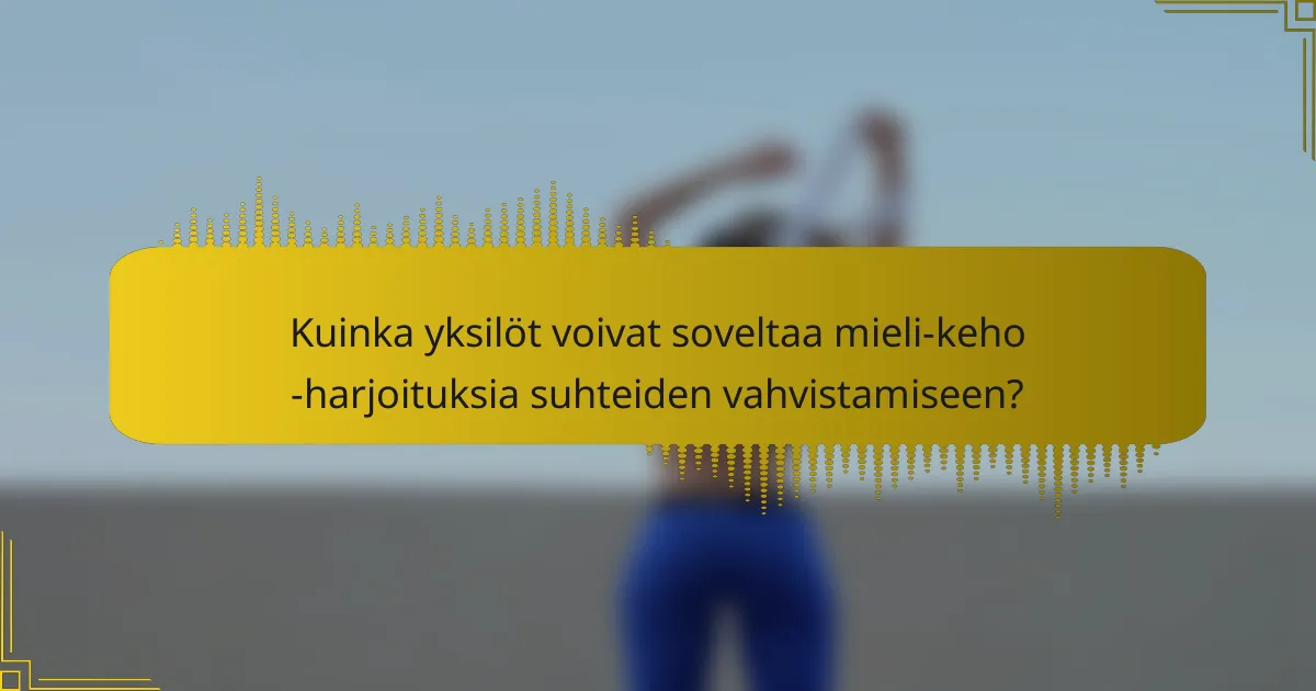 Kuinka yksilöt voivat soveltaa mieli-keho -harjoituksia suhteiden vahvistamiseen?