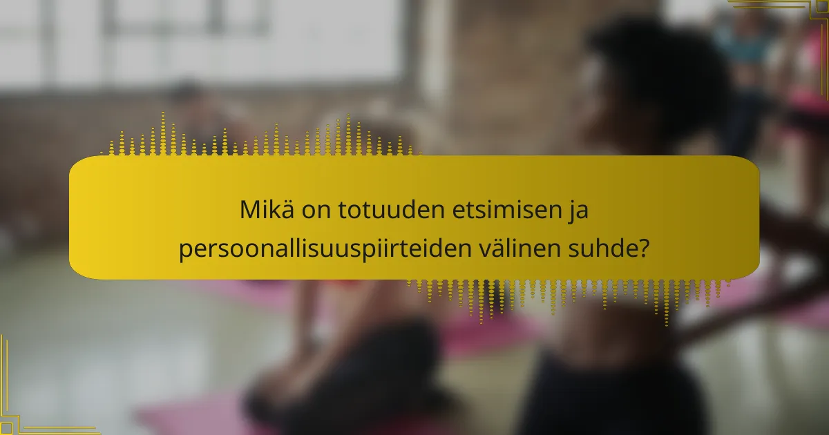 Mikä on totuuden etsimisen ja persoonallisuuspiirteiden välinen suhde?