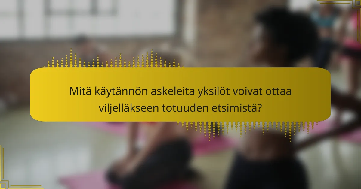 Mitä käytännön askeleita yksilöt voivat ottaa viljelläkseen totuuden etsimistä?