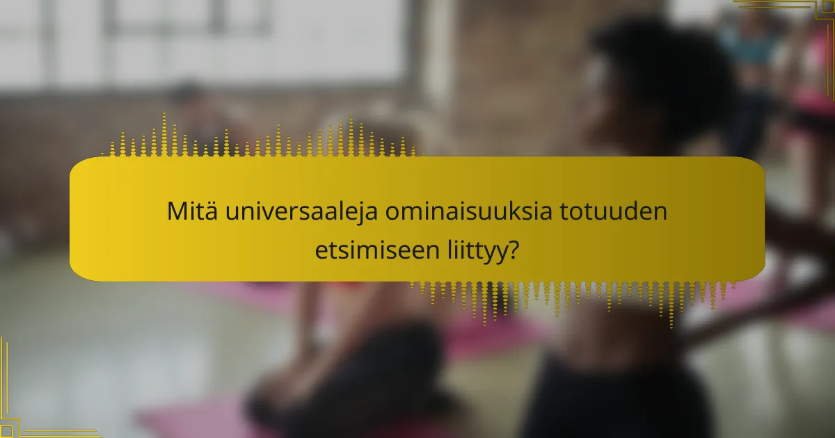 Mitä universaaleja ominaisuuksia totuuden etsimiseen liittyy?
