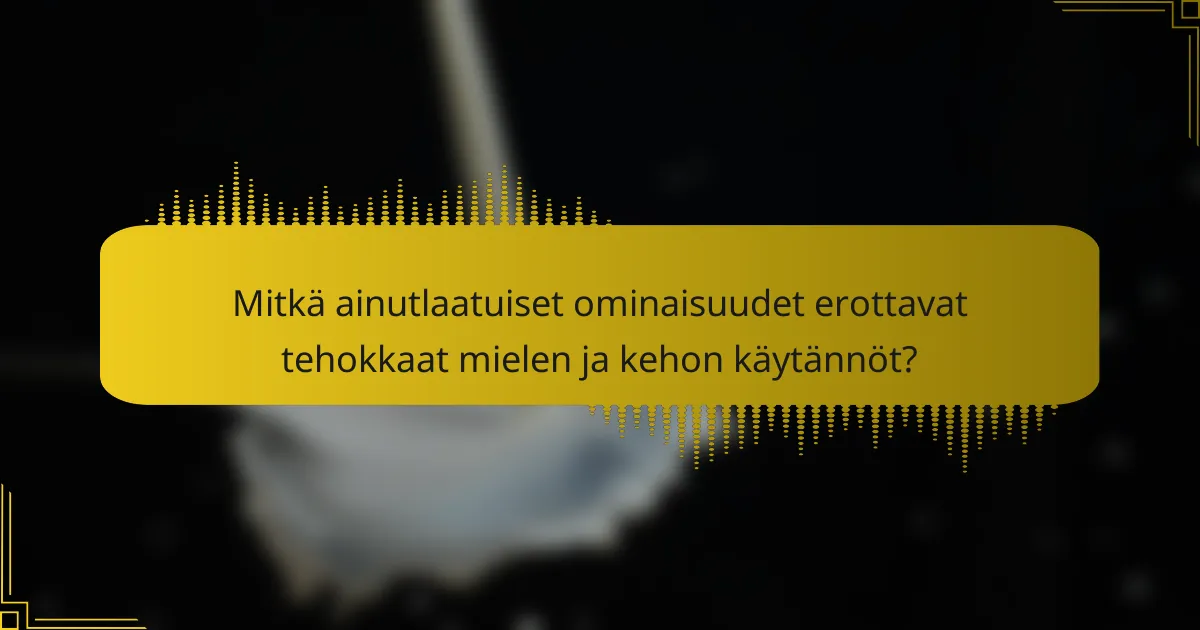Mitkä ainutlaatuiset ominaisuudet erottavat tehokkaat mielen ja kehon käytännöt?