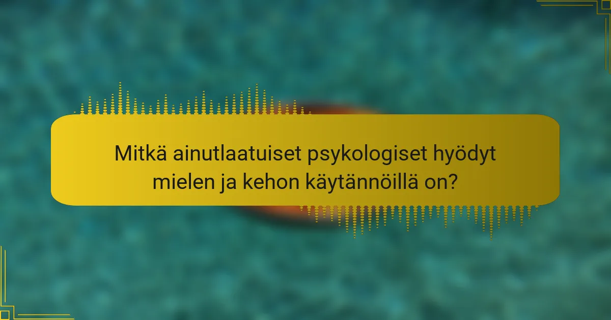 Mitkä ainutlaatuiset psykologiset hyödyt mielen ja kehon käytännöillä on?
