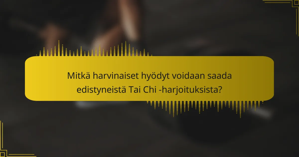 Mitkä harvinaiset hyödyt voidaan saada edistyneistä Tai Chi -harjoituksista?