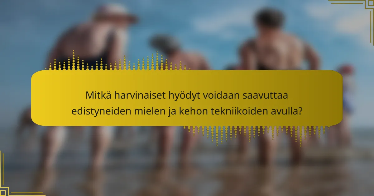 Mitkä harvinaiset hyödyt voidaan saavuttaa edistyneiden mielen ja kehon tekniikoiden avulla?