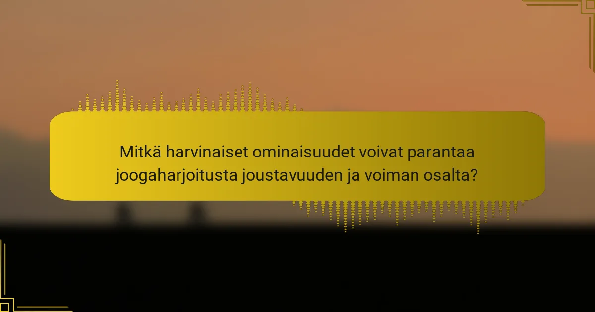 Mitkä harvinaiset ominaisuudet voivat parantaa joogaharjoitusta joustavuuden ja voiman osalta?