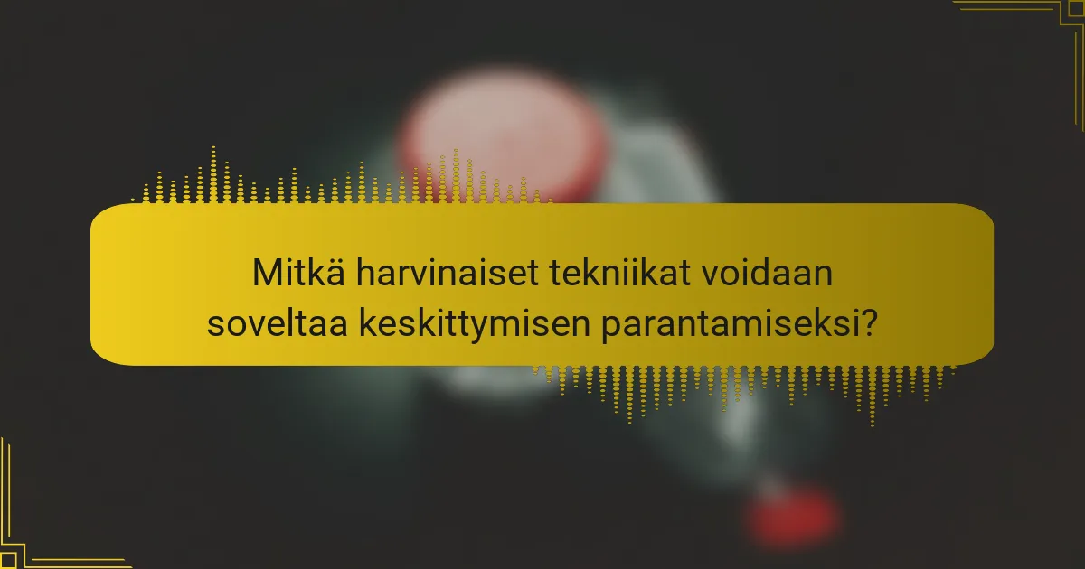 Mitkä harvinaiset tekniikat voidaan soveltaa keskittymisen parantamiseksi?