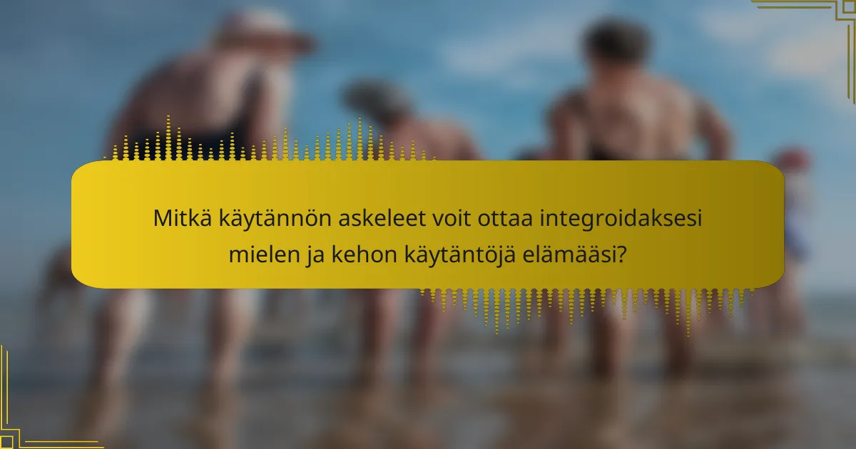 Mitkä käytännön askeleet voit ottaa integroidaksesi mielen ja kehon käytäntöjä elämääsi?