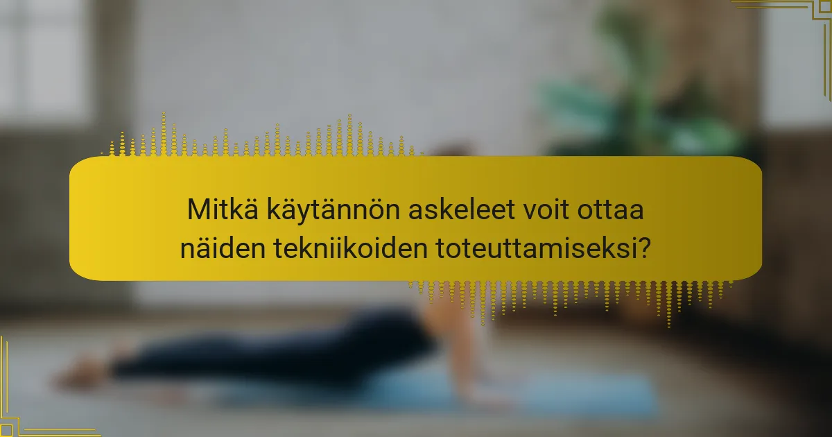 Mitkä käytännön askeleet voit ottaa näiden tekniikoiden toteuttamiseksi?