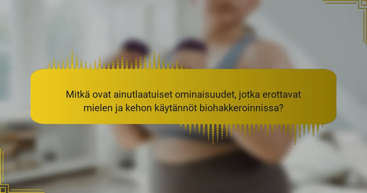 Mitkä ovat ainutlaatuiset ominaisuudet, jotka erottavat mielen ja kehon käytännöt biohakkeroinnissa?
