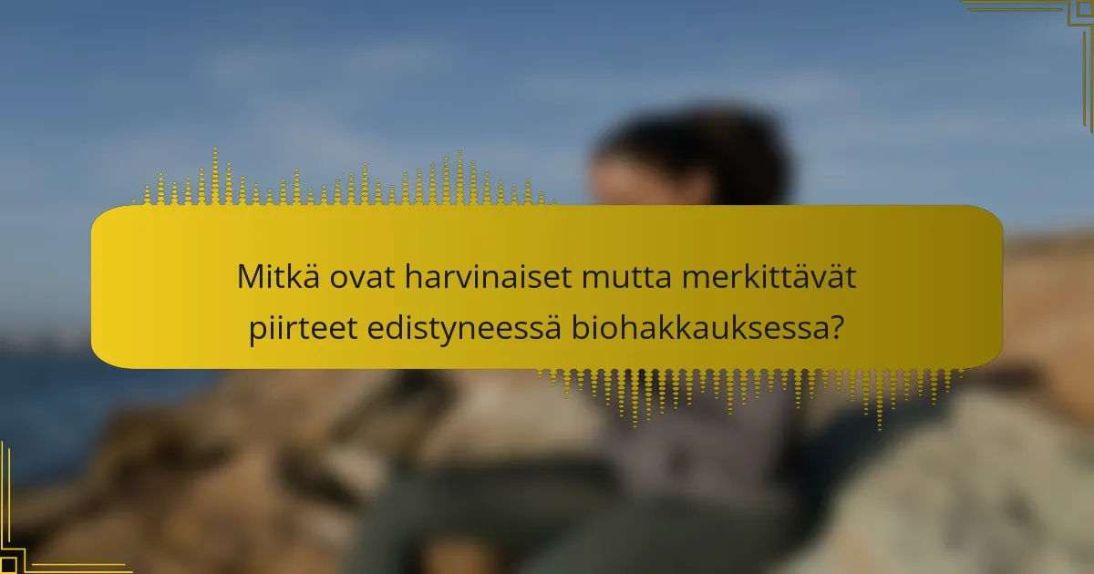 Mitkä ovat harvinaiset mutta merkittävät piirteet edistyneessä biohakkauksessa?