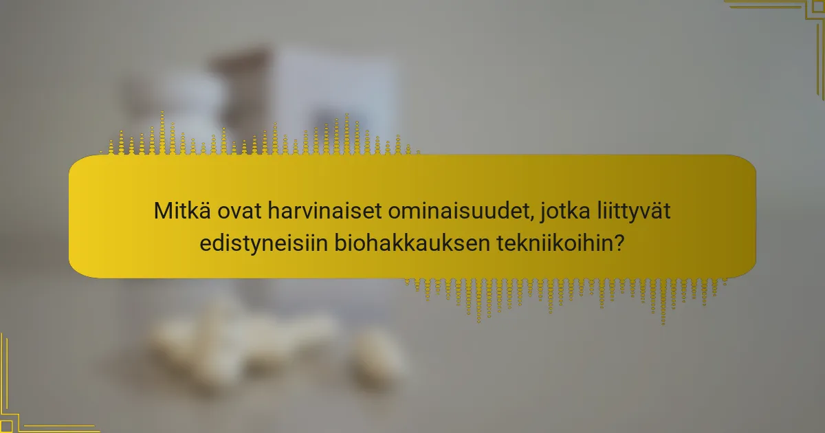 Mitkä ovat harvinaiset ominaisuudet, jotka liittyvät edistyneisiin biohakkauksen tekniikoihin?