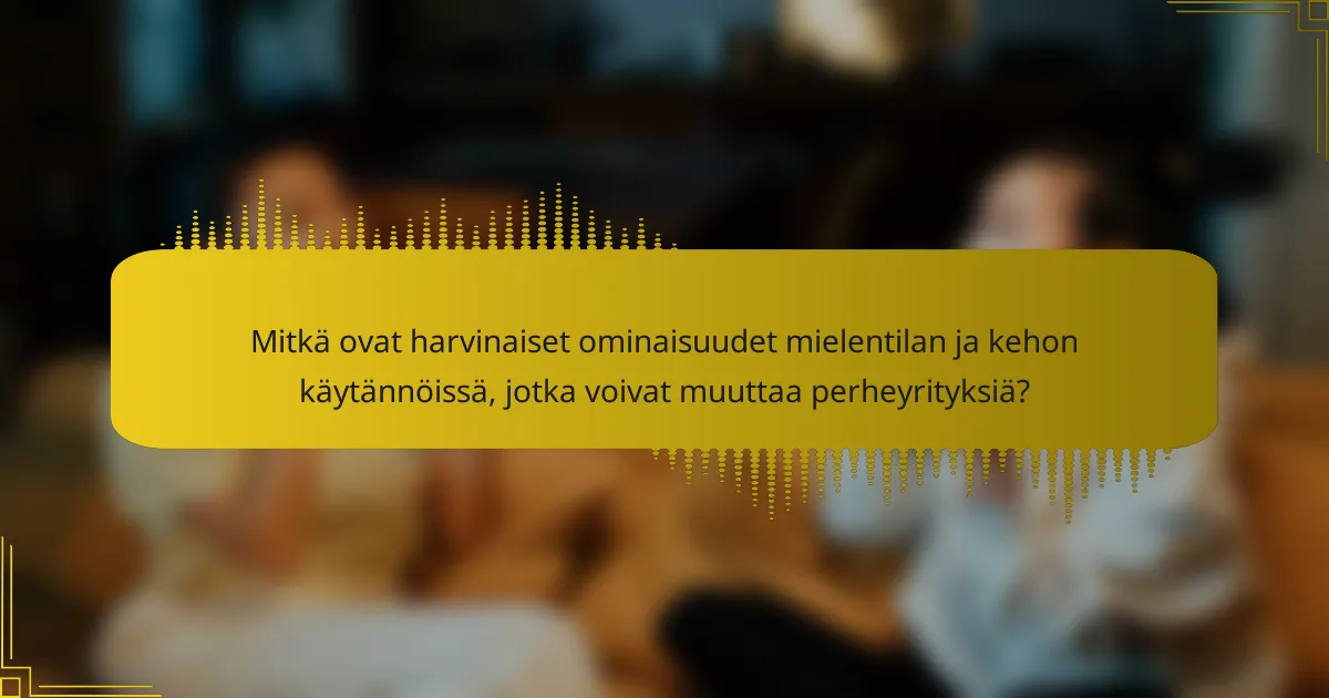 Mitkä ovat harvinaiset ominaisuudet mielentilan ja kehon käytännöissä, jotka voivat muuttaa perheyrityksiä?