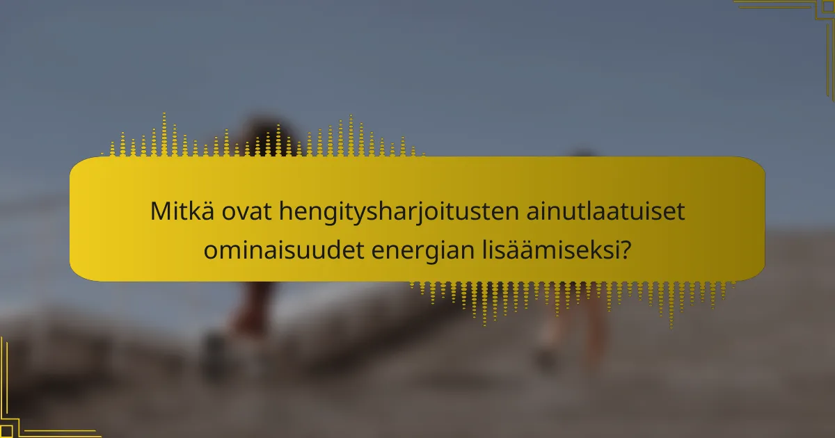 Mitkä ovat hengitysharjoitusten ainutlaatuiset ominaisuudet energian lisäämiseksi?