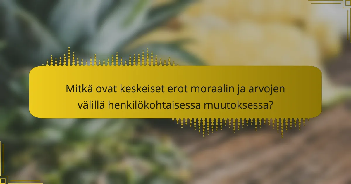 Mitkä ovat keskeiset erot moraalin ja arvojen välillä henkilökohtaisessa muutoksessa?