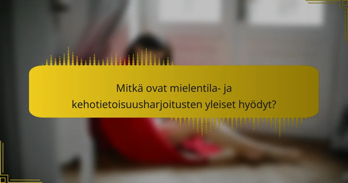 Mitkä ovat mielentila- ja kehotietoisuusharjoitusten yleiset hyödyt?