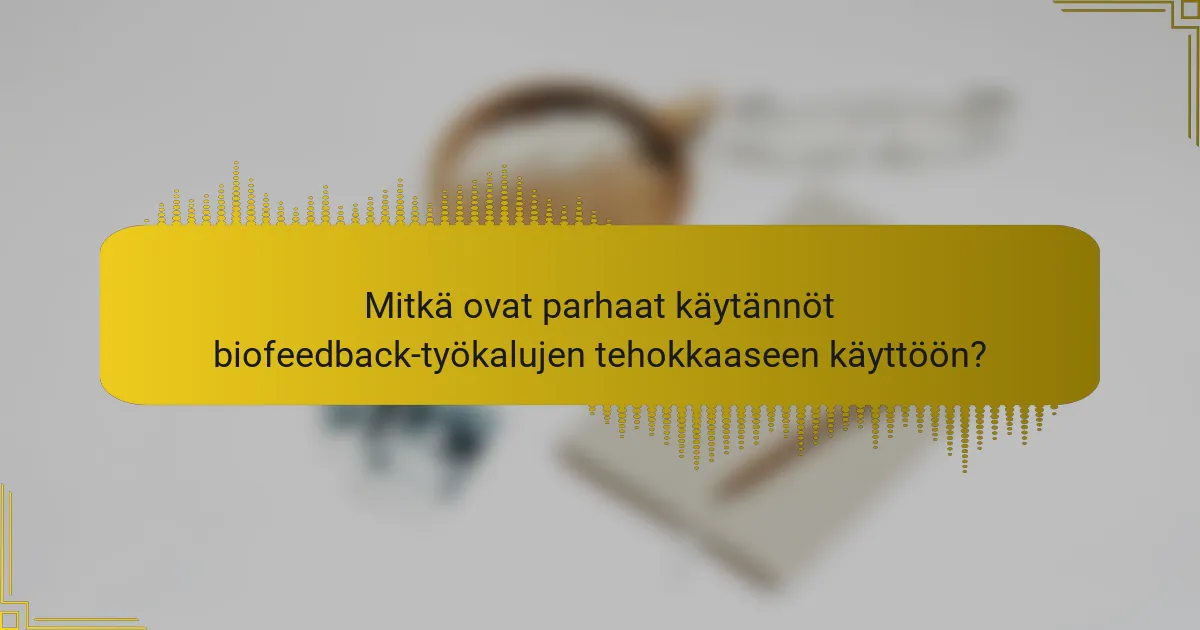 Mitkä ovat parhaat käytännöt biofeedback-työkalujen tehokkaaseen käyttöön?