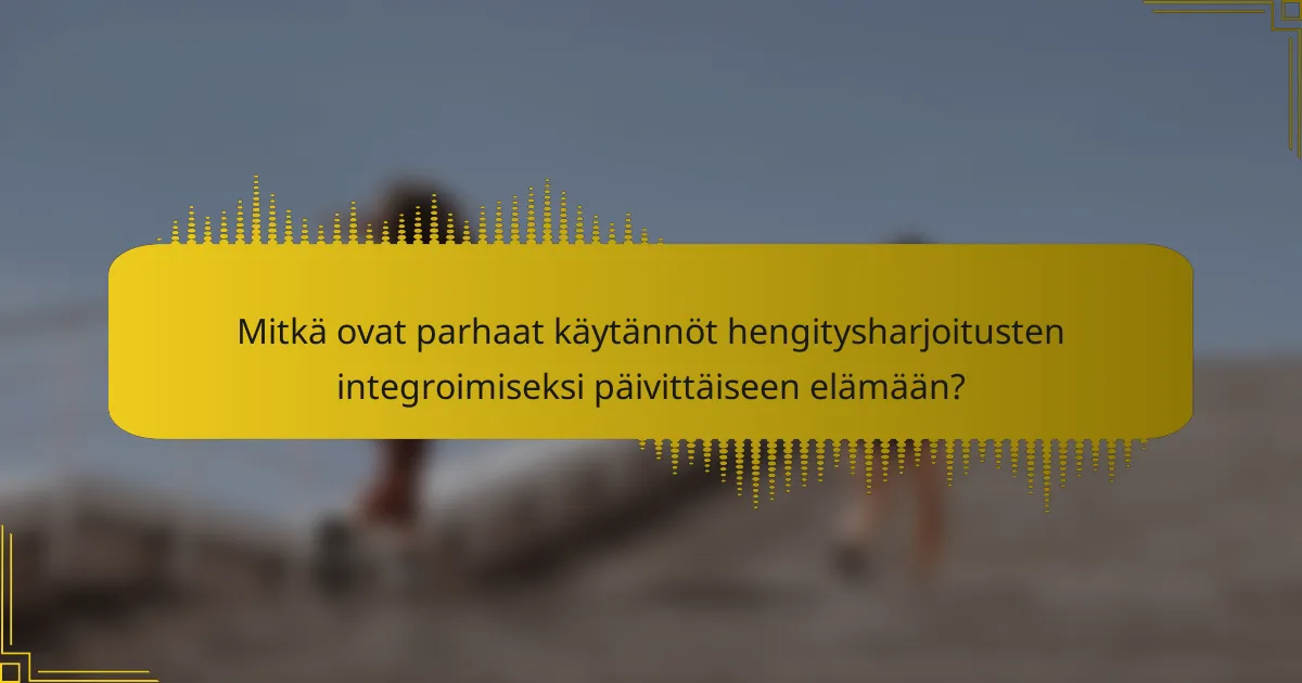 Mitkä ovat parhaat käytännöt hengitysharjoitusten integroimiseksi päivittäiseen elämään?