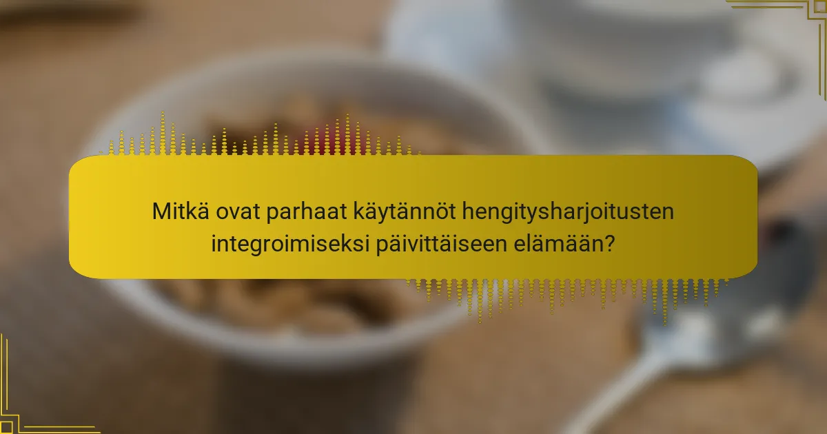 Mitkä ovat parhaat käytännöt hengitysharjoitusten integroimiseksi päivittäiseen elämään?