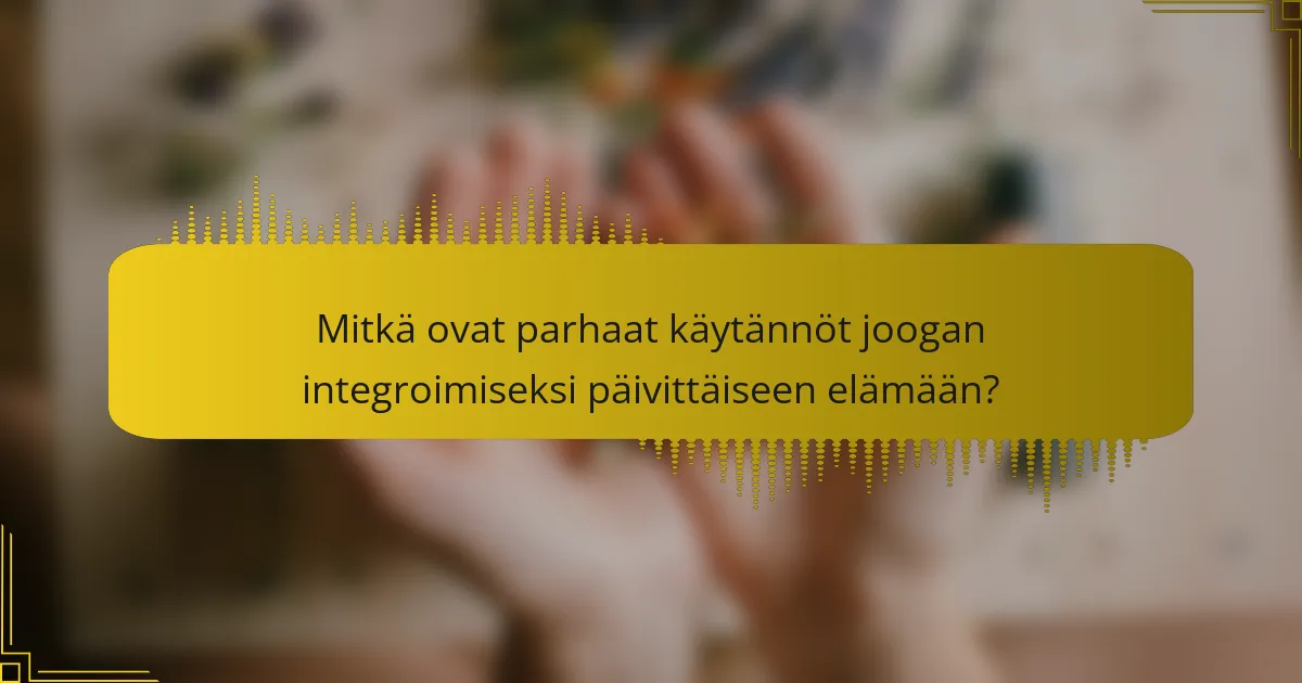 Mitkä ovat parhaat käytännöt joogan integroimiseksi päivittäiseen elämään?