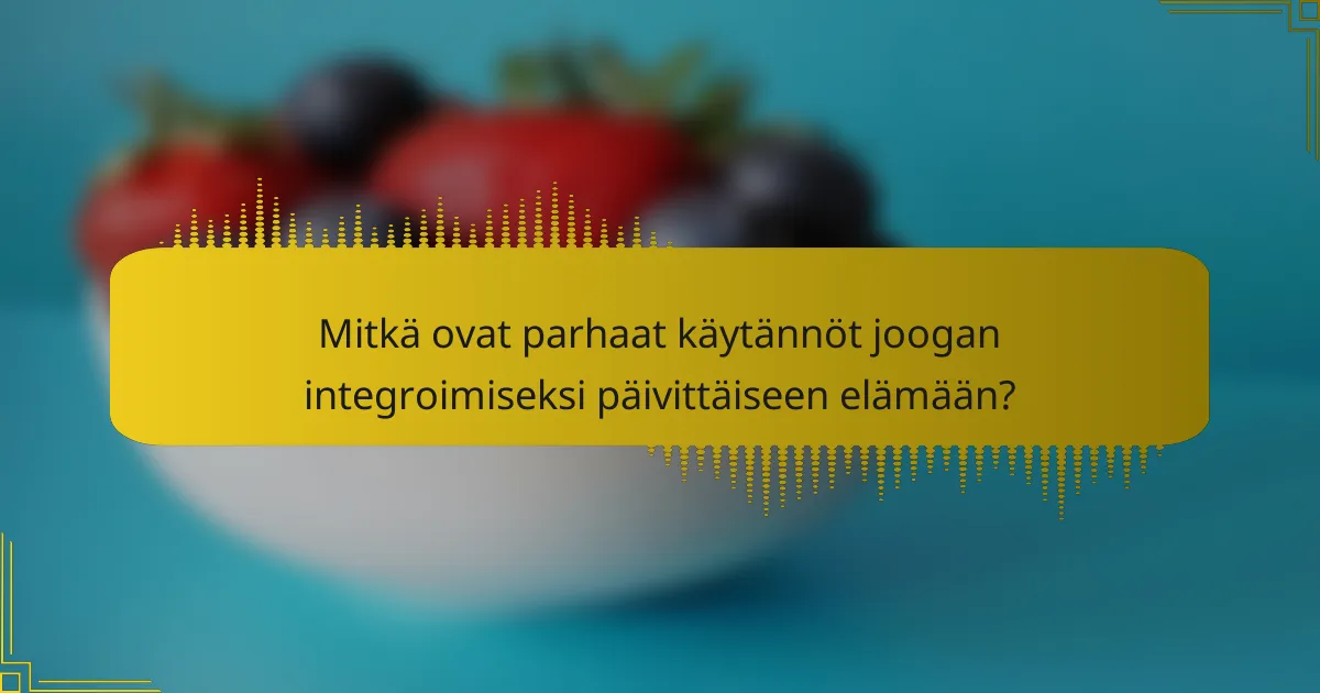 Mitkä ovat parhaat käytännöt joogan integroimiseksi päivittäiseen elämään?