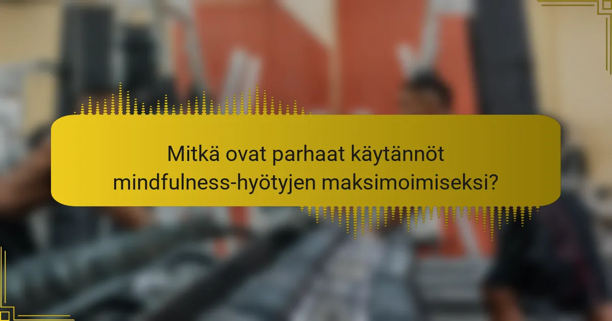 Mitkä ovat parhaat käytännöt mindfulness-hyötyjen maksimoimiseksi?
