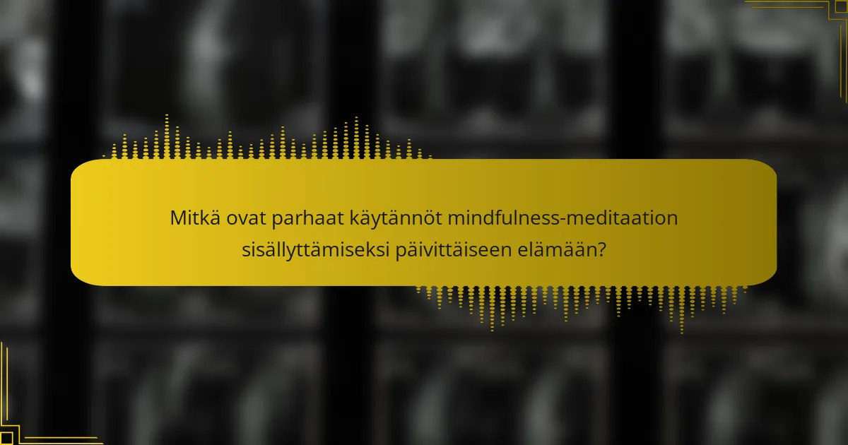 Mitkä ovat parhaat käytännöt mindfulness-meditaation sisällyttämiseksi päivittäiseen elämään?