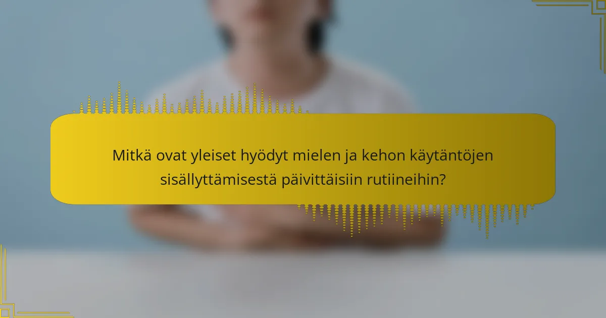 Mitkä ovat yleiset hyödyt mielen ja kehon käytäntöjen sisällyttämisestä päivittäisiin rutiineihin?