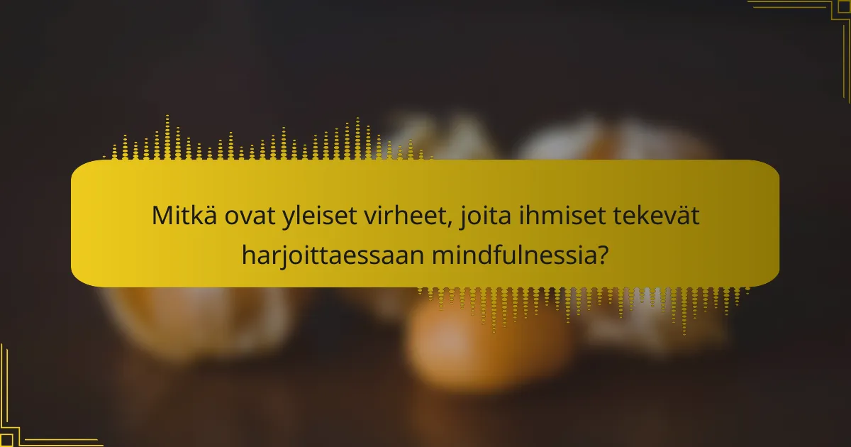Mitkä ovat yleiset virheet, joita ihmiset tekevät harjoittaessaan mindfulnessia?