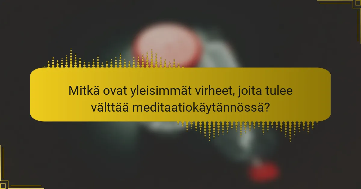 Mitkä ovat yleisimmät virheet, joita tulee välttää meditaatiokäytännössä?